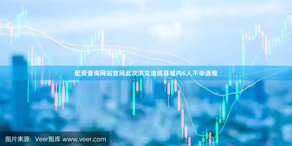 配资查询网站官网此次洪灾造成县域内6人不幸遇难