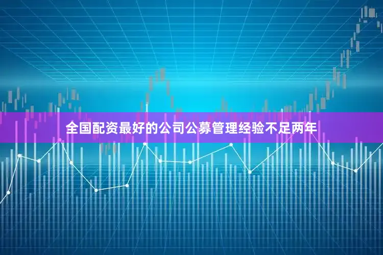 全国配资最好的公司公募管理经验不足两年