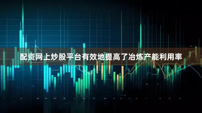 配资网上炒股平台有效地提高了冶炼产能利用率