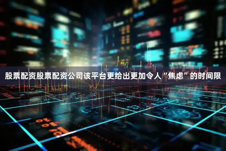 股票配资股票配资公司该平台更给出更加令人“焦虑”的时间限