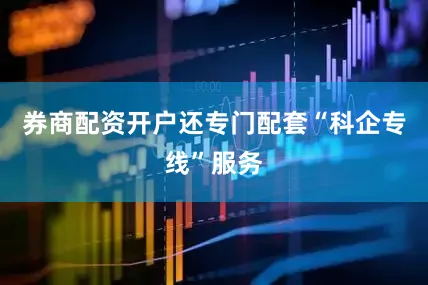 券商配资开户还专门配套“科企专线”服务