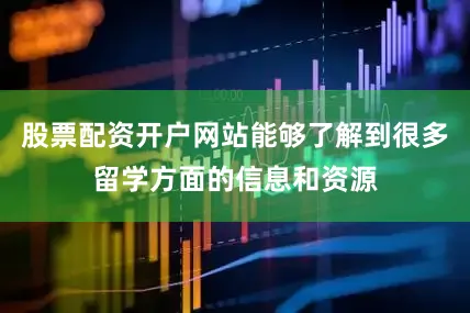 股票配资开户网站能够了解到很多留学方面的信息和资源