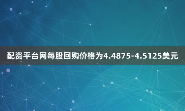 配资平台网每股回购价格为4.4875-4.5125美元