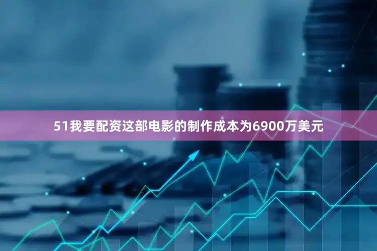 51我要配资这部电影的制作成本为6900万美元