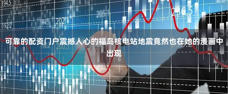 可靠的配资门户震撼人心的福岛核电站地震竟然也在她的漫画中出现