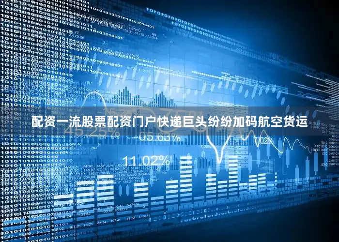 配资一流股票配资门户快递巨头纷纷加码航空货运