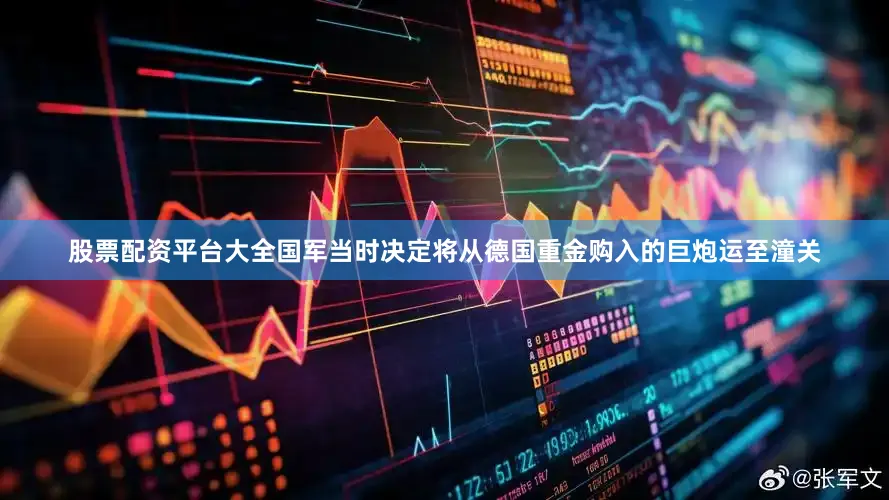 股票配资平台大全国军当时决定将从德国重金购入的巨炮运至潼关