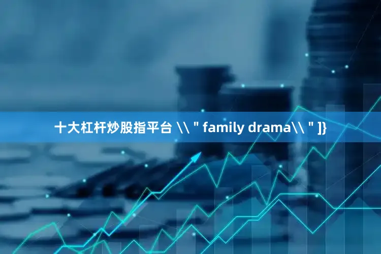 十大杠杆炒股指平台 \＂family drama\＂]}
