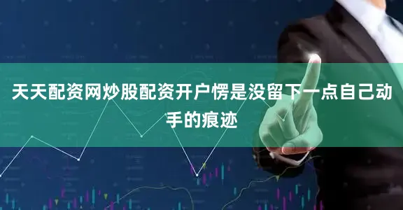 天天配资网炒股配资开户愣是没留下一点自己动手的痕迹