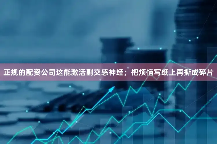 正规的配资公司这能激活副交感神经；把烦恼写纸上再撕成碎片