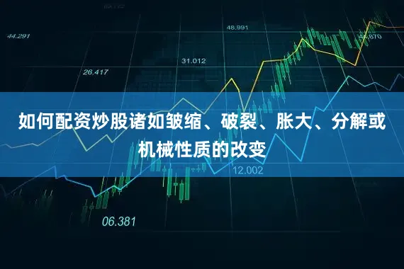 如何配资炒股诸如皱缩、破裂、胀大、分解或机械性质的改变