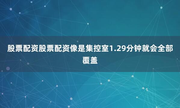 股票配资股票配资像是集控室1.29分钟就会全部覆盖