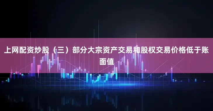 上网配资炒股（三）部分大宗资产交易和股权交易价格低于账面值