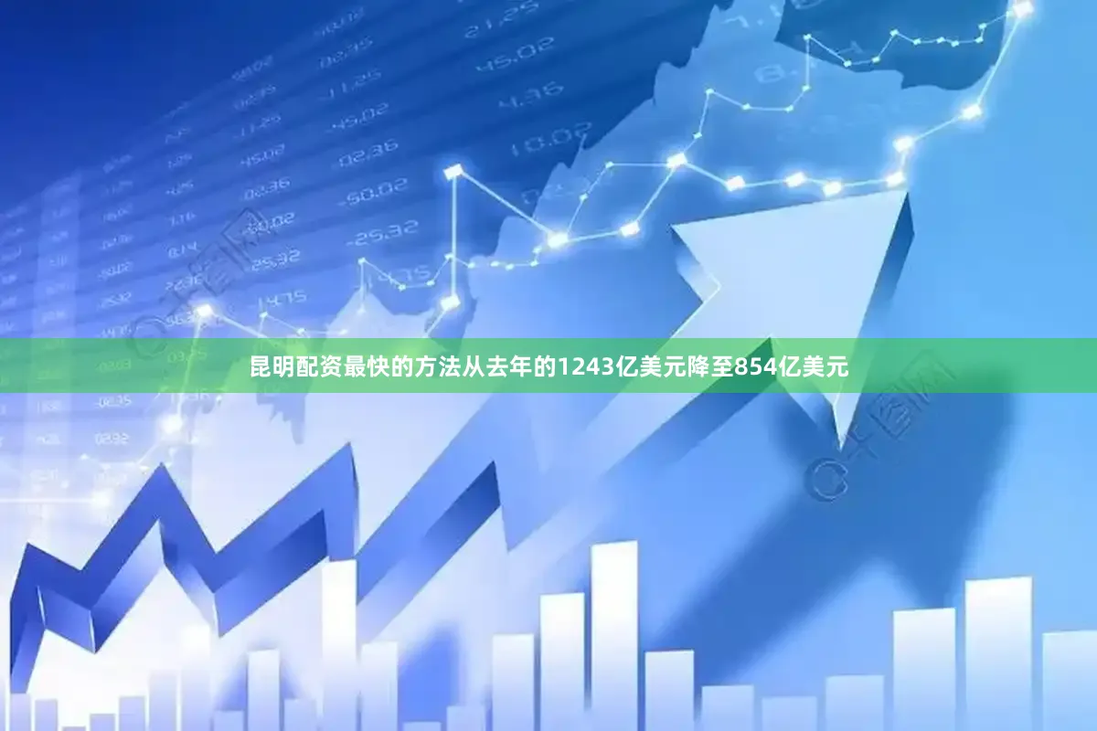 昆明配资最快的方法从去年的1243亿美元降至854亿美元