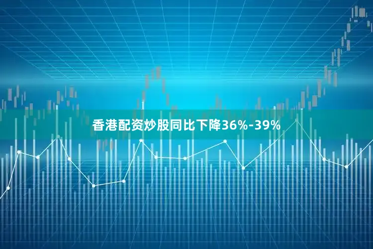 香港配资炒股同比下降36%-39%