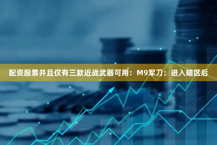 配资股票并且仅有三款近战武器可用：M9军刀：进入暗区后