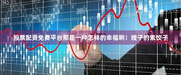 股票配资免费平台那是一种怎样的幸福啊！嫂子的素饺子