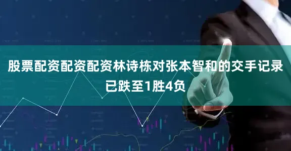 股票配资配资配资林诗栋对张本智和的交手记录已跌至1胜4负