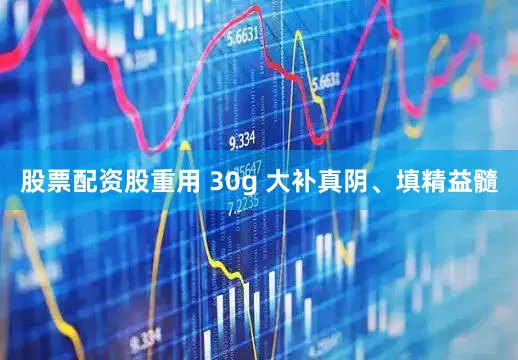 股票配资股重用 30g 大补真阴、填精益髓