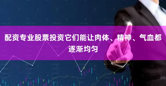 配资专业股票投资它们能让肉体、精神、气血都逐渐均匀