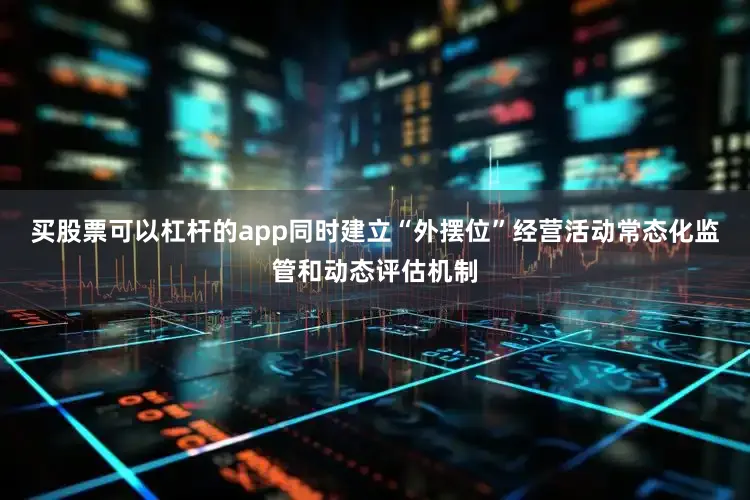 买股票可以杠杆的app同时建立“外摆位”经营活动常态化监管和动态评估机制