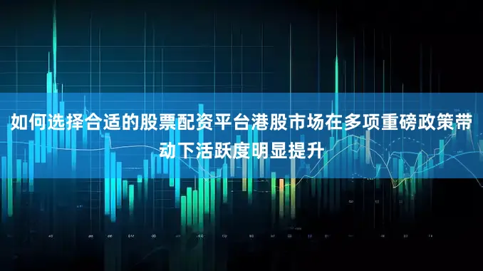 如何选择合适的股票配资平台港股市场在多项重磅政策带动下活跃度明显提升