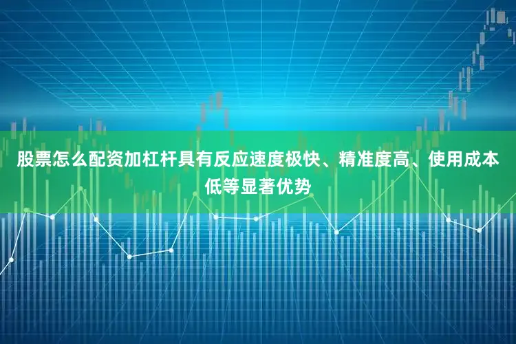 股票怎么配资加杠杆具有反应速度极快、精准度高、使用成本低等显著优势