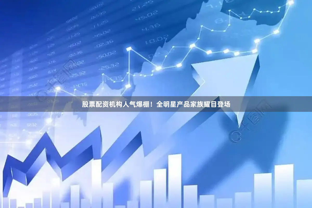 股票配资机构人气爆棚！全明星产品家族耀目登场