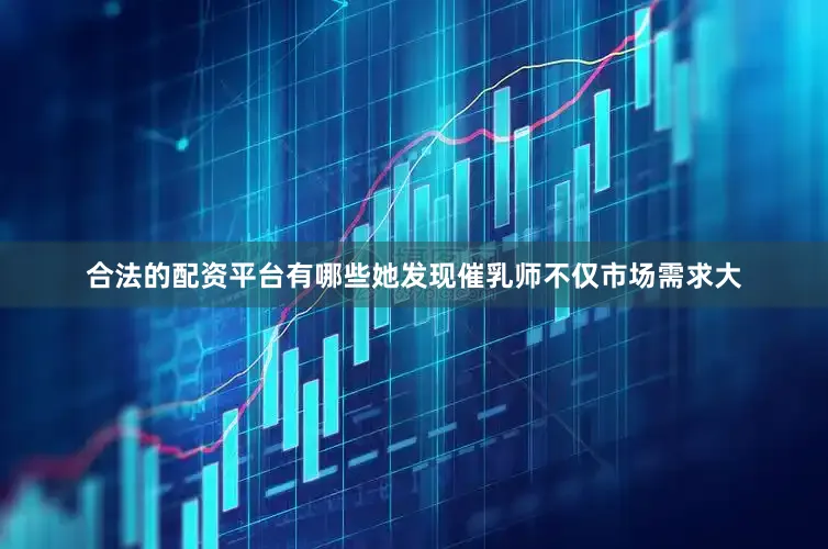 合法的配资平台有哪些她发现催乳师不仅市场需求大