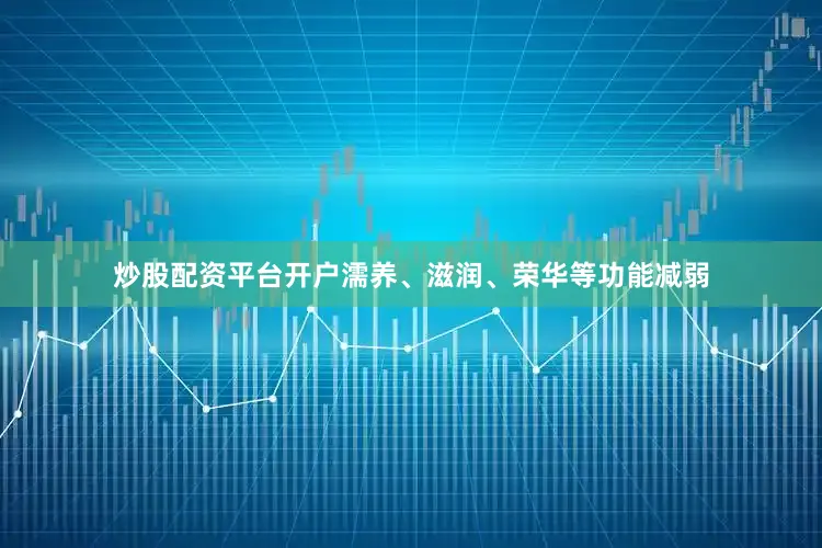 炒股配资平台开户濡养、滋润、荣华等功能减弱