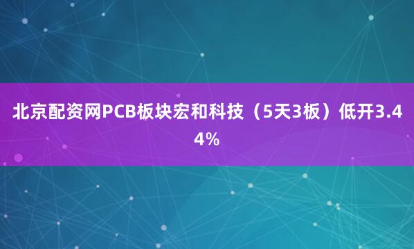 北京配资网PCB板块宏和科技（5天3板）低开3.44%