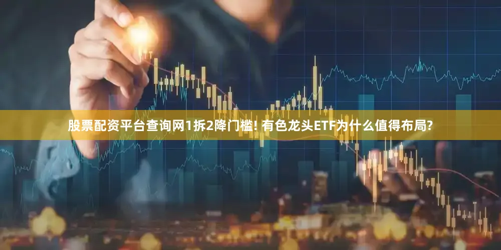 股票配资平台查询网1拆2降门槛! 有色龙头ETF为什么值得布局?