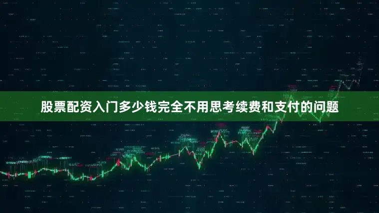 股票配资入门多少钱完全不用思考续费和支付的问题