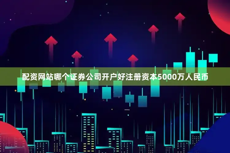 配资网站哪个证券公司开户好注册资本5000万人民币