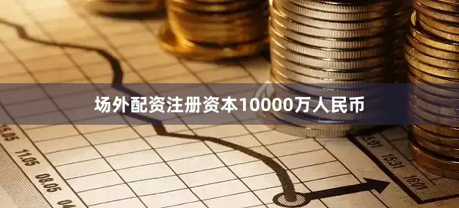 场外配资注册资本10000万人民币