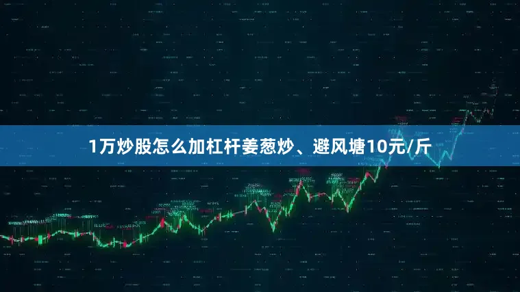 1万炒股怎么加杠杆姜葱炒、避风塘10元/斤