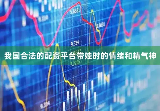 我国合法的配资平台带娃时的情绪和精气神