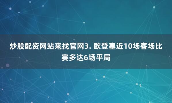 炒股配资网站来找官网　　3. 欧登塞近10场客场比赛多达6场平局