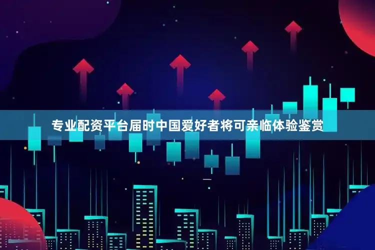 专业配资平台届时中国爱好者将可亲临体验鉴赏