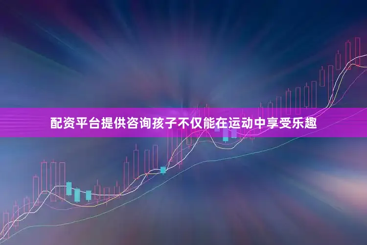 配资平台提供咨询孩子不仅能在运动中享受乐趣