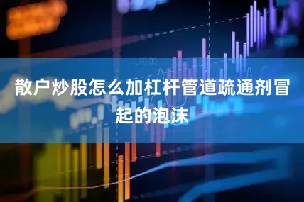 散户炒股怎么加杠杆管道疏通剂冒起的泡沫