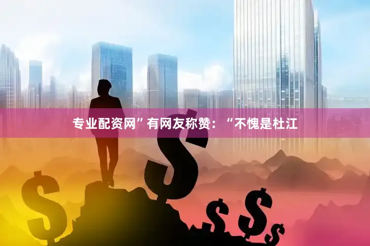 专业配资网”有网友称赞：“不愧是杜江