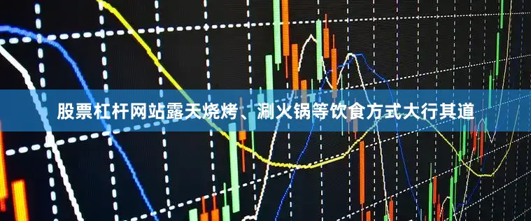 股票杠杆网站露天烧烤、涮火锅等饮食方式大行其道