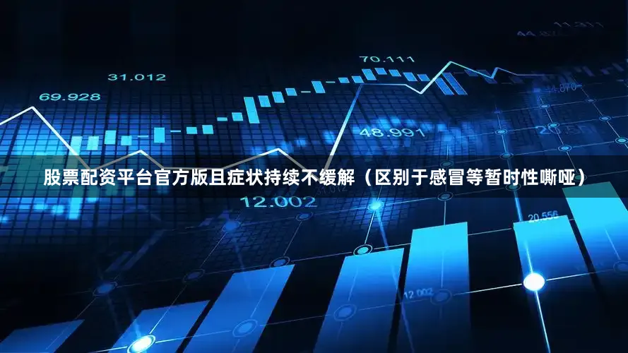 股票配资平台官方版且症状持续不缓解（区别于感冒等暂时性嘶哑）