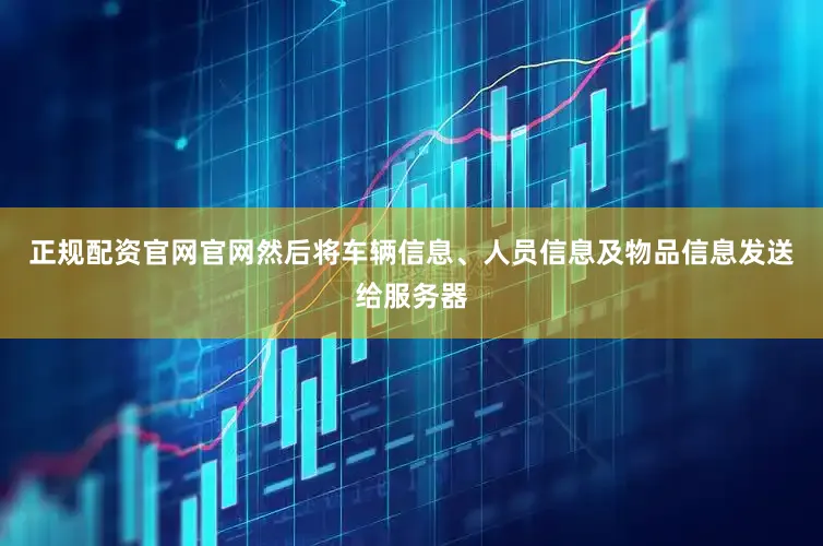 正规配资官网官网然后将车辆信息、人员信息及物品信息发送给服务器