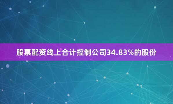 股票配资线上合计控制公司34.83%的股份