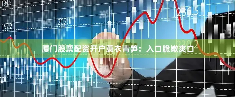 厦门股票配资开户蓑衣青笋：入口脆嫩爽口