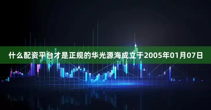 什么配资平台才是正规的华光源海成立于2005年01月07日