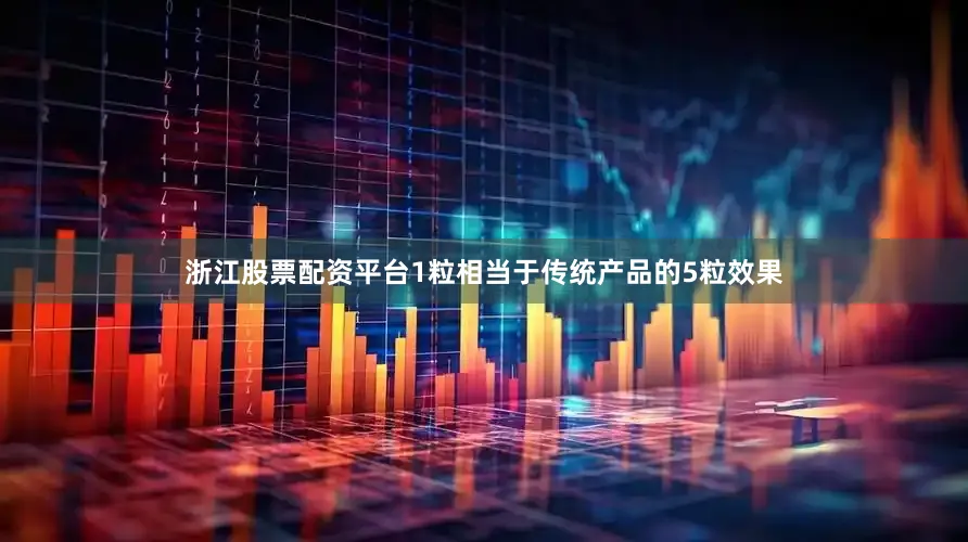 浙江股票配资平台1粒相当于传统产品的5粒效果
