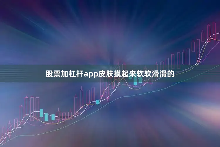 股票加杠杆app皮肤摸起来软软滑滑的